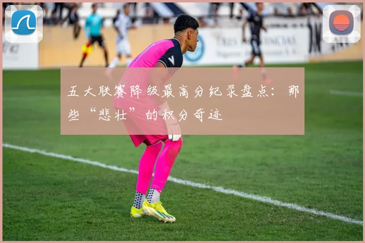 五大联赛降级最高分纪录盘点：那些“悲壮”的积分奇迹