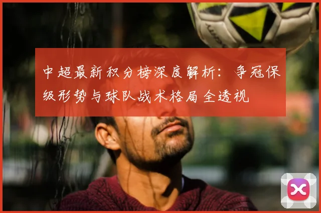 中超最新积分榜深度解析：争冠保级形势与球队战术格局全透视