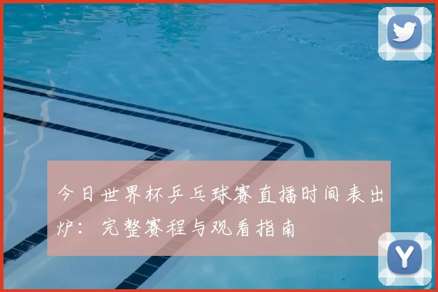今日世界杯乒乓球赛直播时间表出炉:完整赛程与观看指南