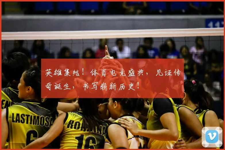 英雄集结！体育电竞盛典，见证传奇诞生，书写崭新历史！