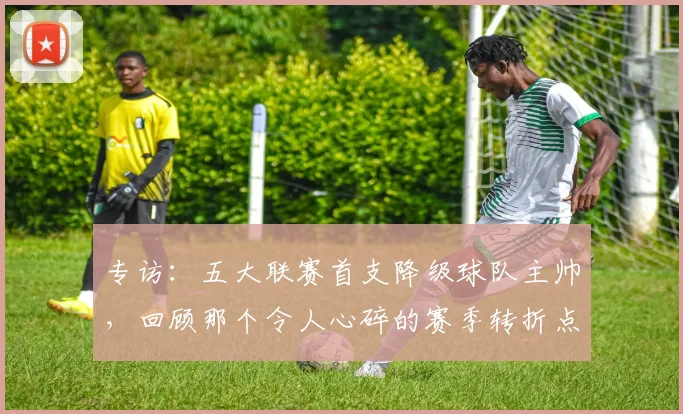 专访:五大联赛首支降级球队主帅,回顾那个令人心碎的赛季转折点