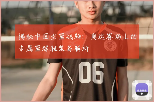 揭秘中国女篮战靴:奥运赛场上的专属篮球鞋装备解析