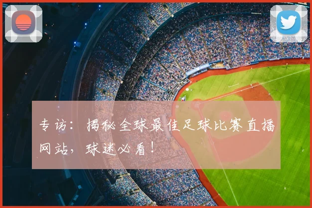 专访:揭秘全球最佳足球比赛直播网站,球迷必看!