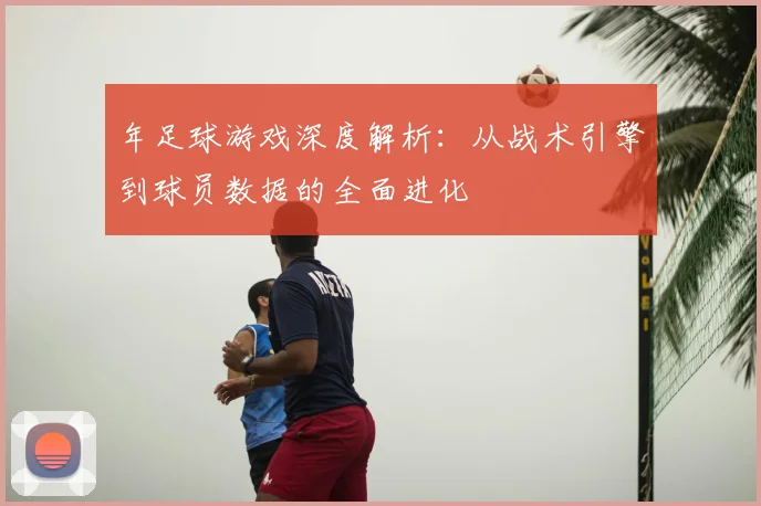 年足球游戏深度解析:从战术引擎到球员数据的全面进化