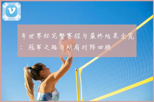 年世界杯完整赛程与最终结果全览:冠军之路与所有对阵回顾