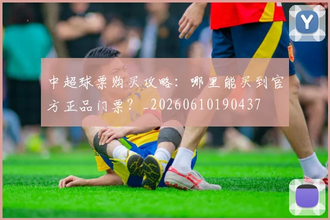 中超球票购买攻略:哪里能买到官方正品门票?_20260610190437