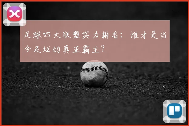 足球四大联盟实力排名:谁才是当今足坛的真正霸主?