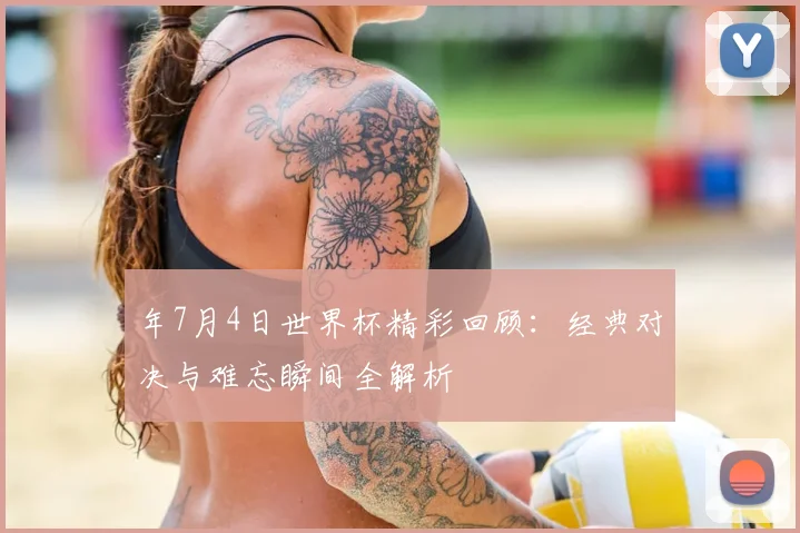 年7月4日世界杯精彩回顾:经典对决与难忘瞬间全解析