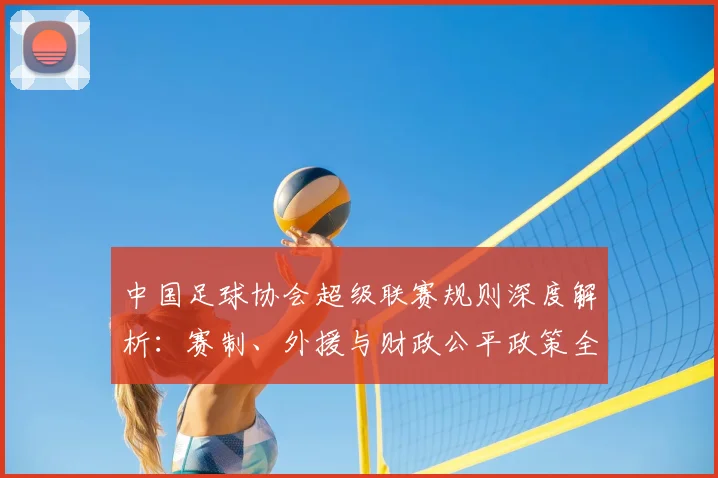 中国足球协会超级联赛规则深度解析：赛制、外援与财政公平政策全解读