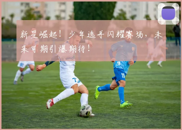 新星崛起！少年选手闪耀赛场，未来可期引爆期待！