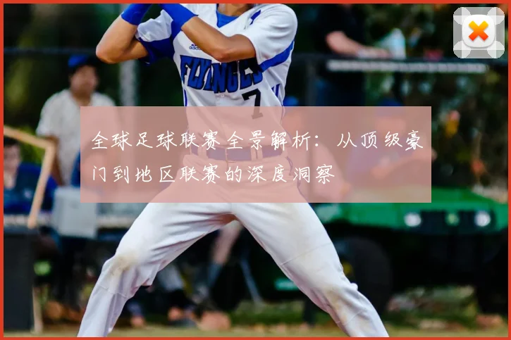 全球足球联赛全景解析:从顶级豪门到地区联赛的深度洞察
