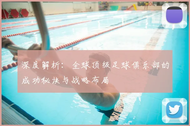 深度解析：全球顶级足球俱乐部的成功秘诀与战略布局