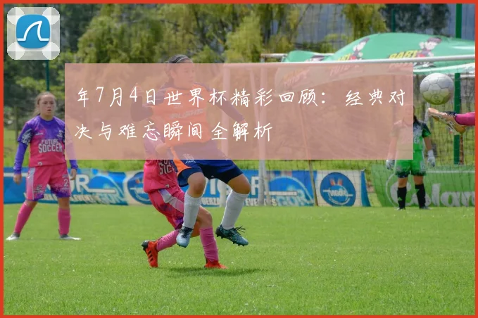 年7月4日世界杯精彩回顾：经典对决与难忘瞬间全解析