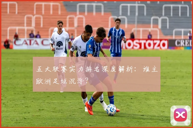 五大联赛实力排名深度解析：谁主欧洲足坛沉浮？