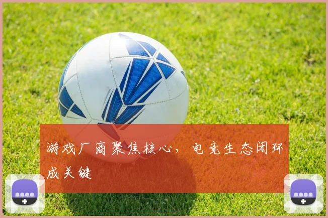游戏厂商聚焦核心，电竞生态闭环成关键