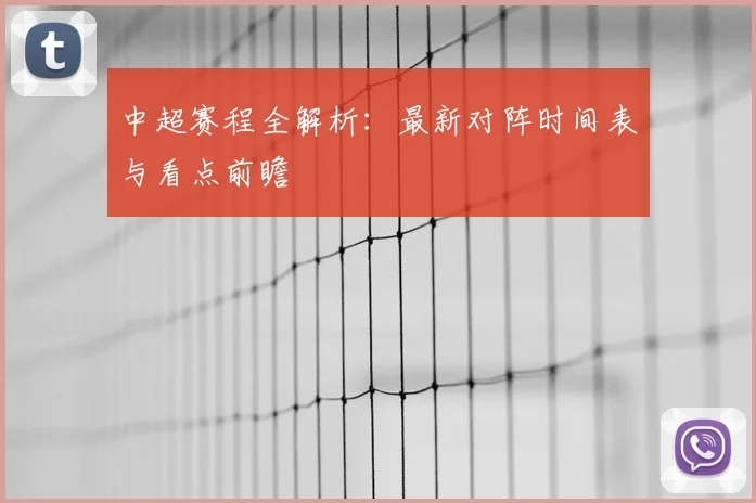 中超赛程全解析：最新对阵时间表与看点前瞻