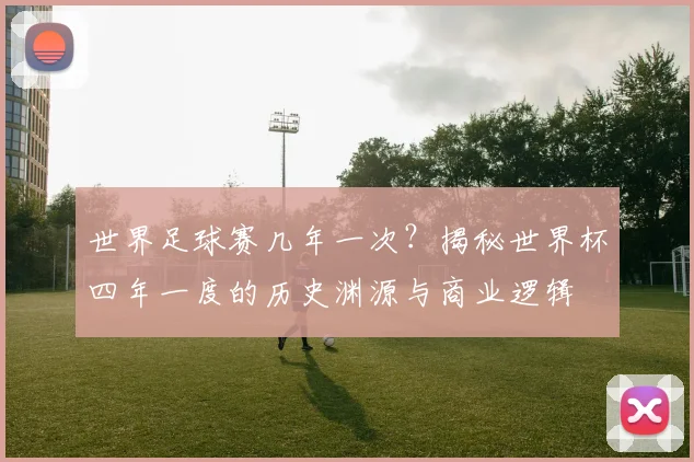 世界足球赛几年一次？揭秘世界杯四年一度的历史渊源与商业逻辑