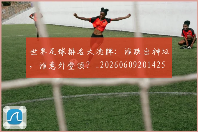 世界足球排名大洗牌：谁跌出神坛，谁意外登顶？_20260609201425