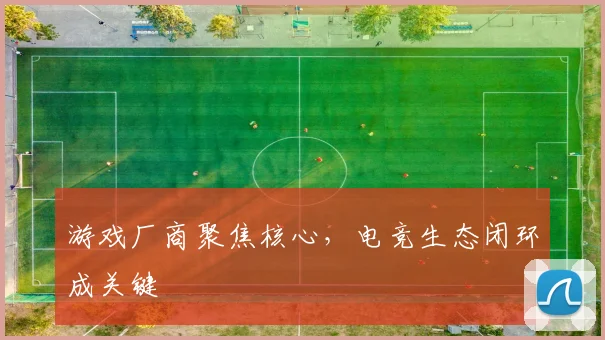 游戏厂商聚焦核心,电竞生态闭环成关键