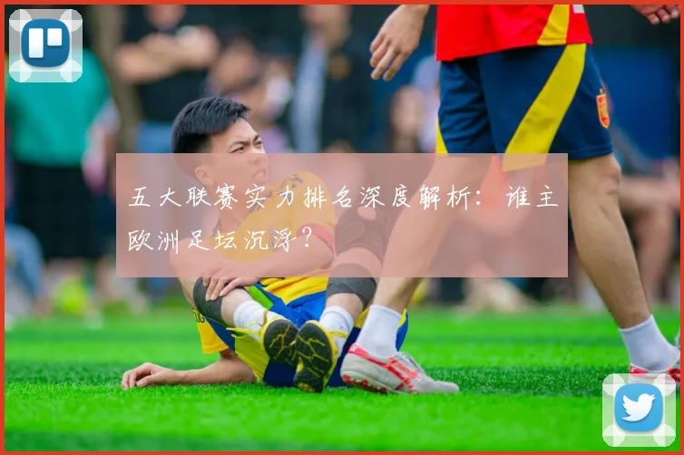 五大联赛实力排名深度解析:谁主欧洲足坛沉浮?