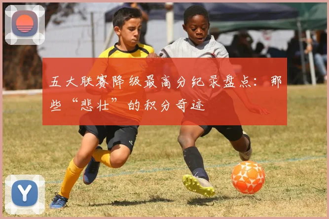 五大联赛降级最高分纪录盘点：那些“悲壮”的积分奇迹