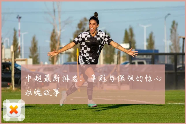 中超最新排名：争冠与保级的惊心动魄故事