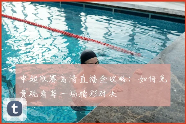 中超联赛高清直播全攻略：如何免费观看每一场精彩对决