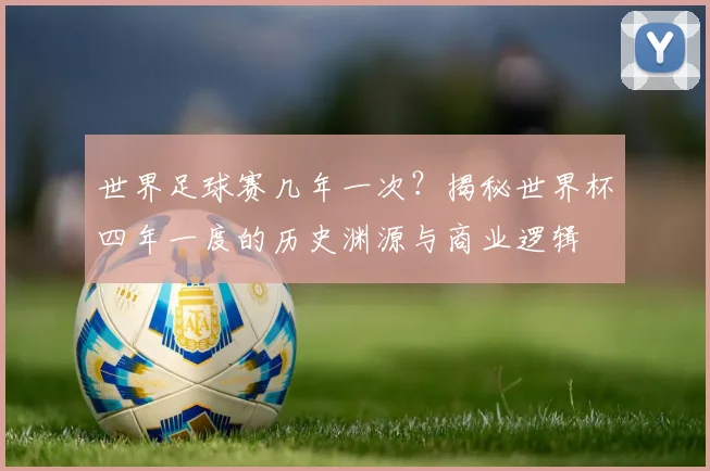 世界足球赛几年一次?揭秘世界杯四年一度的历史渊源与商业逻辑