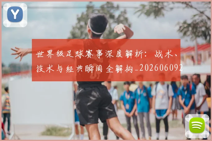 世界级足球赛事深度解析：战术、技术与经典瞬间全解构_20260609201355