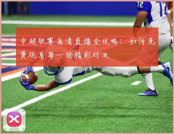 中超联赛高清直播全攻略:如何免费观看每一场精彩对决