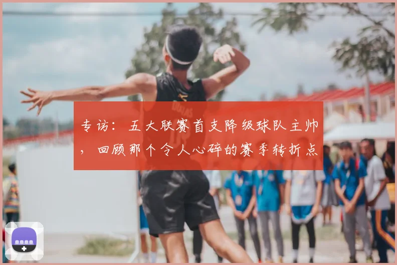 专访：五大联赛首支降级球队主帅，回顾那个令人心碎的赛季转折点
