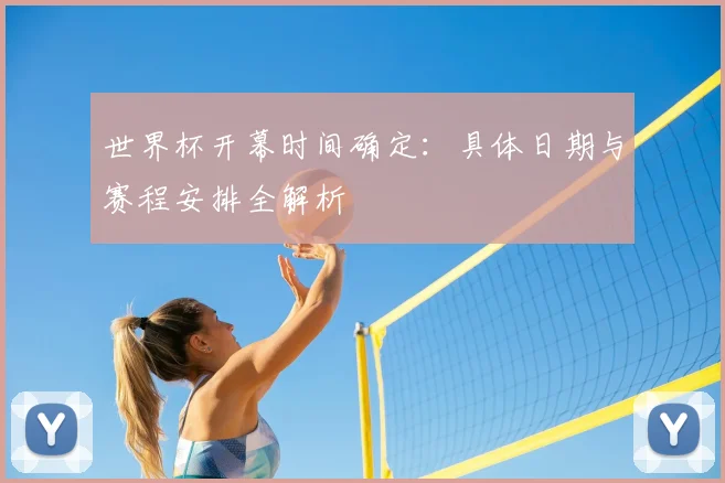 世界杯开幕时间确定：具体日期与赛程安排全解析