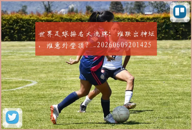 世界足球排名大洗牌:谁跌出神坛,谁意外登顶?_20260609201425