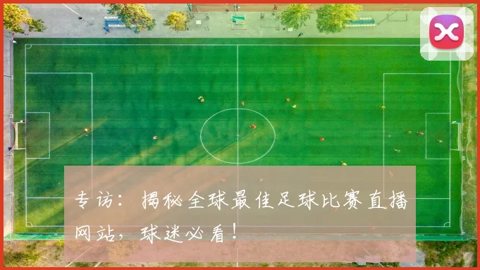 专访：揭秘全球最佳足球比赛直播网站，球迷必看！